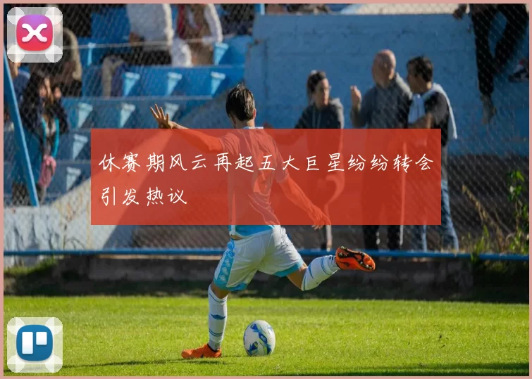 休赛期风云再起五大巨星纷纷转会引发热议