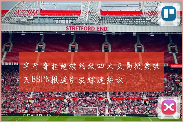 字母哥拒绝续约致四大交易提案破灭ESPN报道引发球迷热议