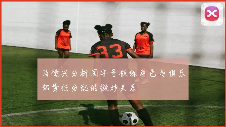 马德兴分析国字号教练角色与俱乐部责任分配的微妙关系