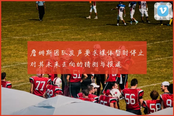 詹姆斯团队发声要求媒体暂时停止对其未来去向的猜测与报道
