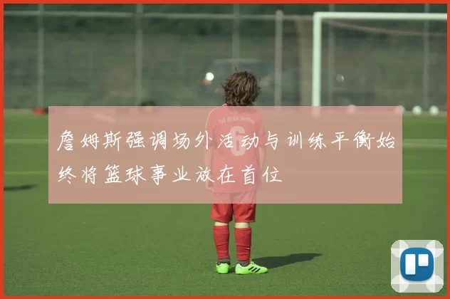 詹姆斯强调场外活动与训练平衡始终将篮球事业放在首位