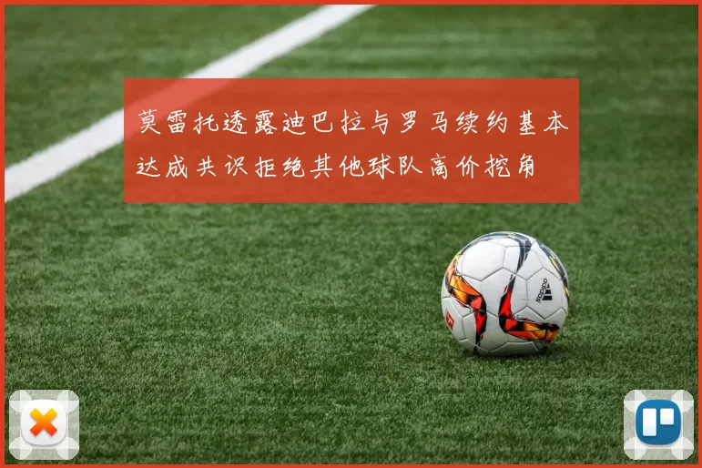 莫雷托透露迪巴拉与罗马续约基本达成共识拒绝其他球队高价挖角