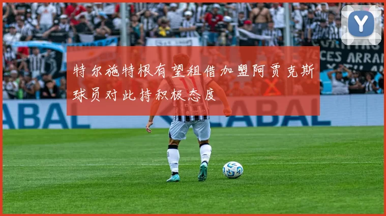 特尔施特根有望租借加盟阿贾克斯球员对此持积极态度