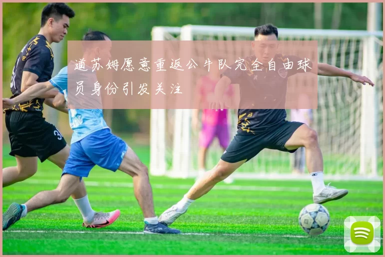 道苏姆愿意重返公牛队完全自由球员身份引发关注