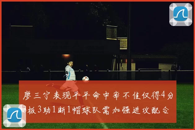 廖三宁表现平平命中率不佳仅得4分3板3助1断1帽球队需加强进攻配合
