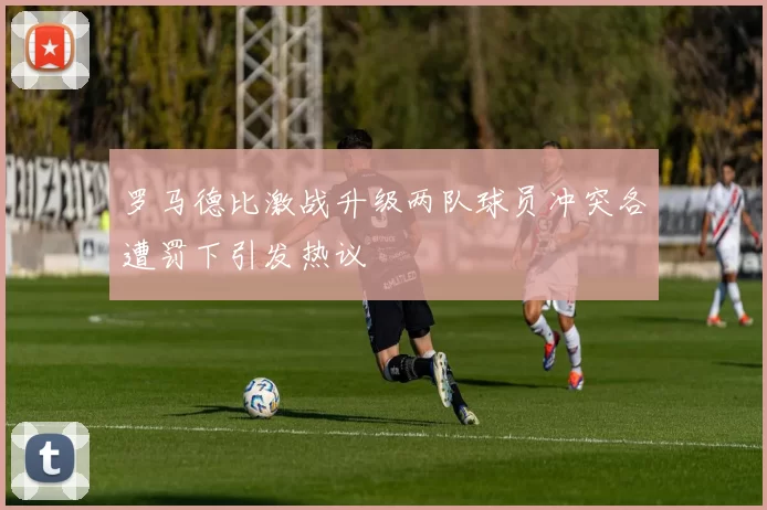 罗马德比激战升级两队球员冲突各遭罚下引发热议