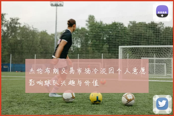 杰伦布朗交易市场冷淡因个人意愿影响球队兴趣与价值