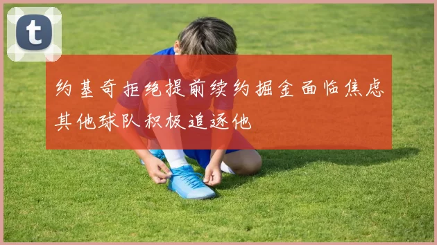 约基奇拒绝提前续约掘金面临焦虑其他球队积极追逐他