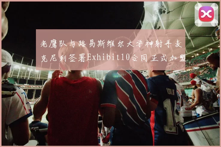 老鹰队与路易斯维尔大学神射手麦克尼利签署Exhibit10合同正式加盟