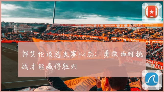 郭艾伦谈总决赛心态：勇敢面对挑战才能赢得胜利