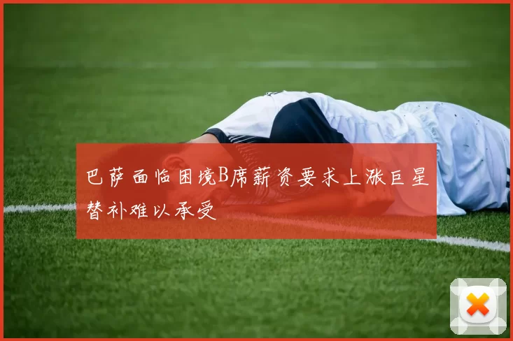 巴萨面临困境B席薪资要求上涨巨星替补难以承受