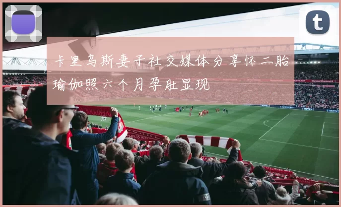 卡里乌斯妻子社交媒体分享怀二胎瑜伽照六个月孕肚显现