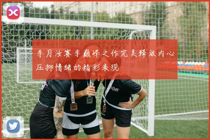 李月汝赛季巅峰之作完美释放内心压抑情绪的精彩表现