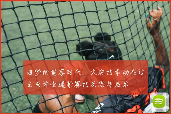 追梦的宽容时代：文班的举动在过去或许会遭禁赛的反思与启示