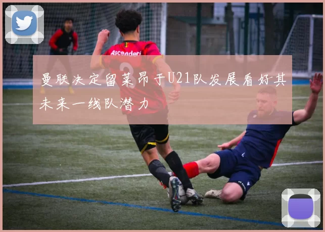 曼联决定留莱昂于U21队发展看好其未来一线队潜力