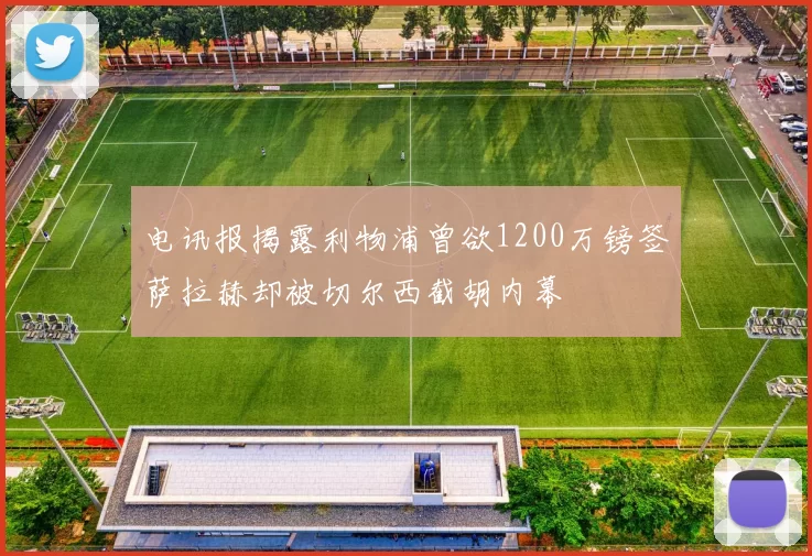 电讯报揭露利物浦曾欲1200万镑签萨拉赫却被切尔西截胡内幕