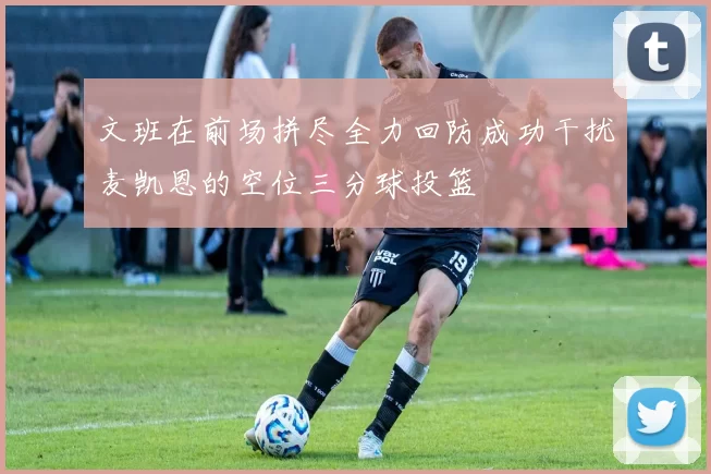 文班在前场拼尽全力回防成功干扰麦凯恩的空位三分球投篮
