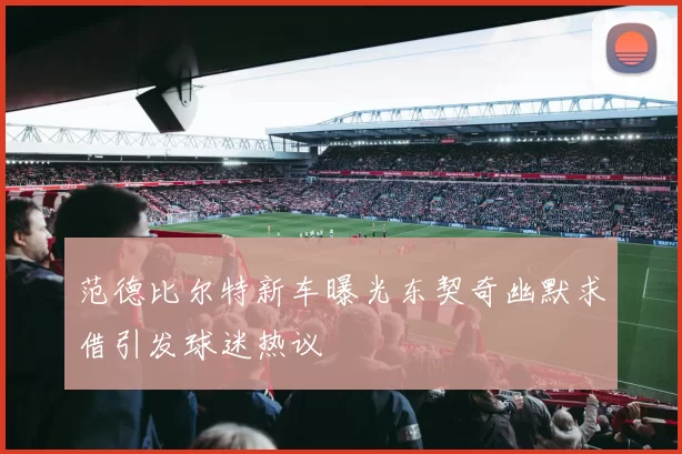 范德比尔特新车曝光东契奇幽默求借引发球迷热议