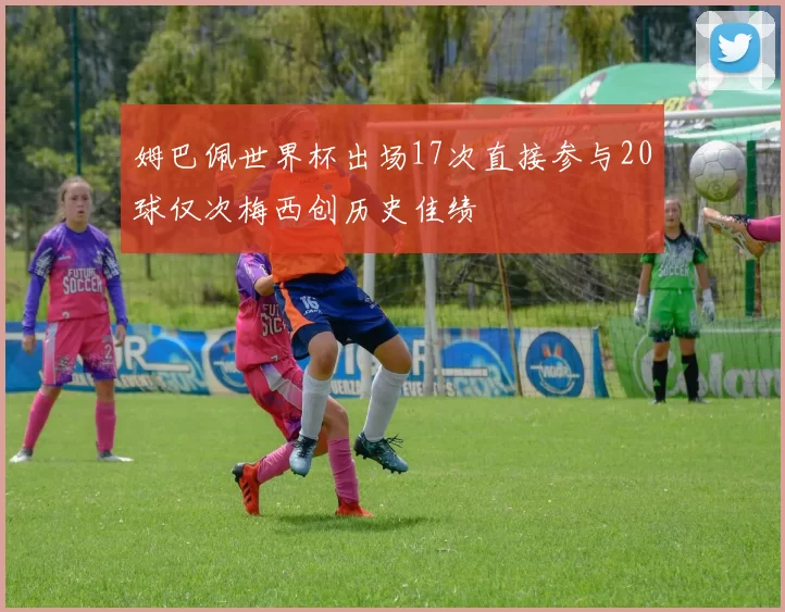 姆巴佩世界杯出场17次直接参与20球仅次梅西创历史佳绩