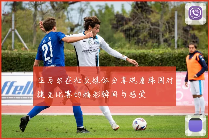 亚马尔在社交媒体分享观看韩国对捷克比赛的精彩瞬间与感受