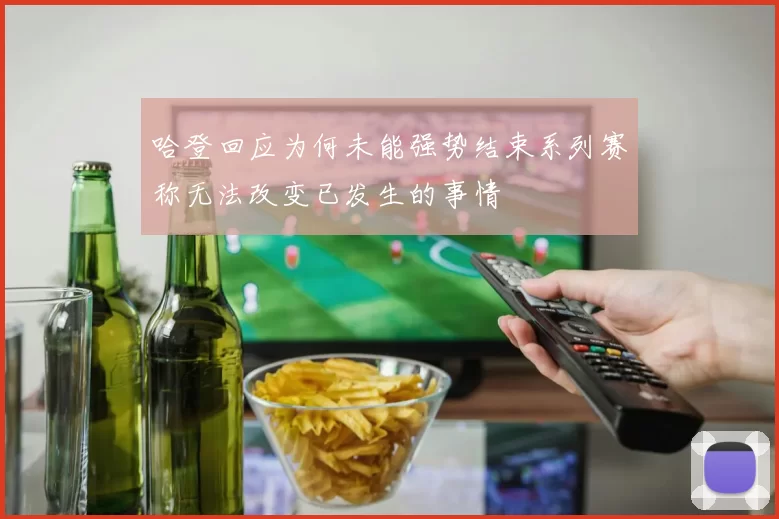 哈登回应为何未能强势结束系列赛称无法改变已发生的事情