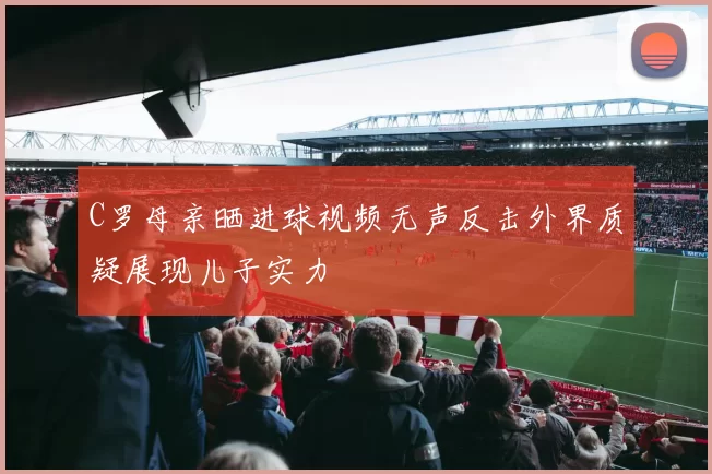 C罗母亲晒进球视频无声反击外界质疑展现儿子实力