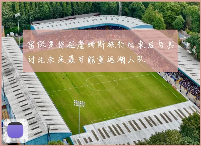 富保罗将在詹姆斯旅行结束后与其讨论未来最可能重返湖人队