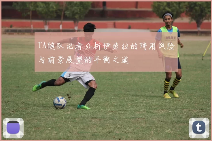 TA随队记者分析伊劳拉的聘用风险与前景展望的平衡之道